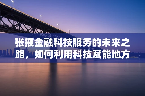 张掖金融科技服务的未来之路，如何利用科技赋能地方经济？
