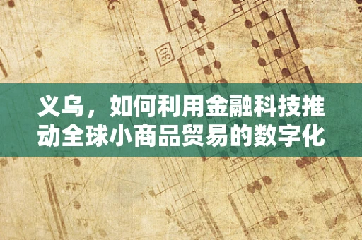 义乌，如何利用金融科技推动全球小商品贸易的数字化转型？