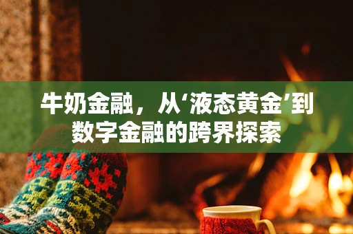 牛奶金融，从‘液态黄金’到数字金融的跨界探索