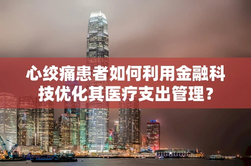 心绞痛患者如何利用金融科技优化其医疗支出管理？