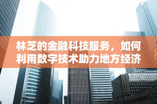 林芝的金融科技服务，如何利用数字技术助力地方经济发展？