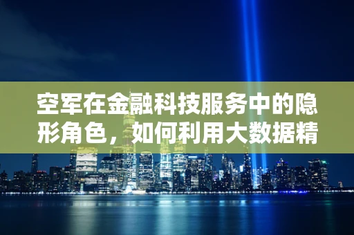 空军在金融科技服务中的隐形角色，如何利用大数据精准打击市场？