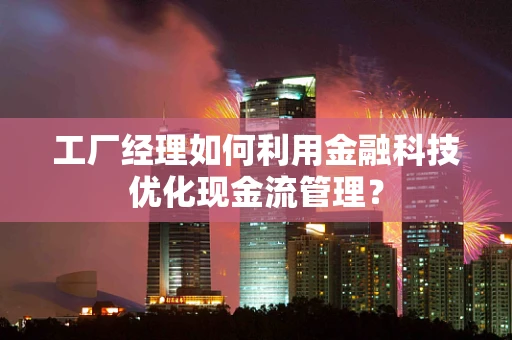 工厂经理如何利用金融科技优化现金流管理？