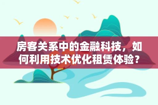 房客关系中的金融科技，如何利用技术优化租赁体验？