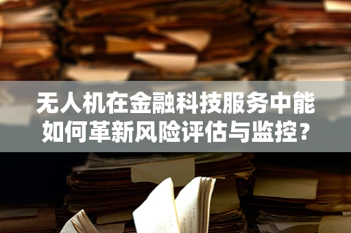 无人机在金融科技服务中能如何革新风险评估与监控？