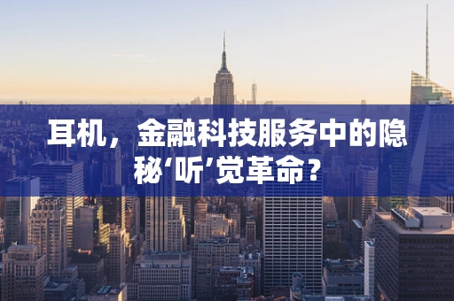 耳机，金融科技服务中的隐秘‘听’觉革命？