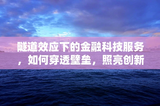 隧道效应下的金融科技服务，如何穿透壁垒，照亮创新之路？