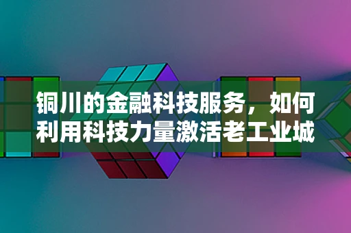 铜川的金融科技服务，如何利用科技力量激活老工业城市的金融活力？