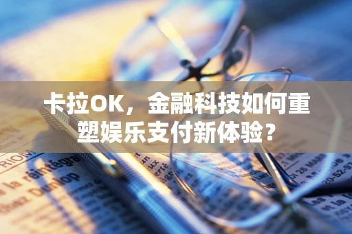 卡拉OK，金融科技如何重塑娱乐支付新体验？