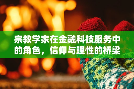 宗教学家在金融科技服务中的角色，信仰与理性的桥梁？