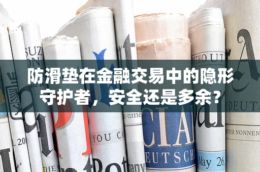 防滑垫在金融交易中的隐形守护者，安全还是多余？