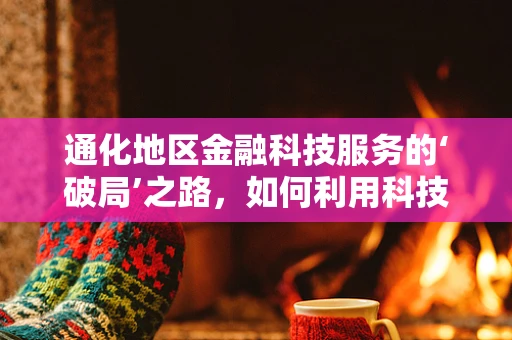 通化地区金融科技服务的‘破局’之路，如何利用科技赋能地方经济？