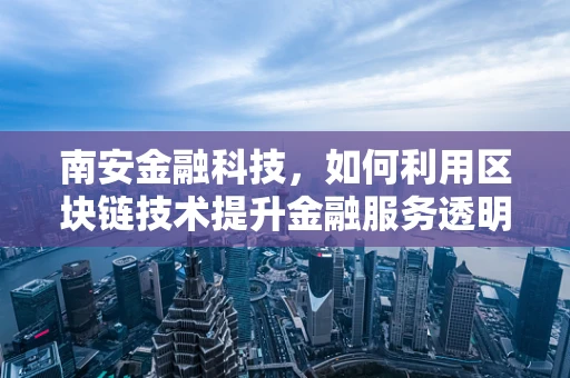 南安金融科技，如何利用区块链技术提升金融服务透明度与效率？