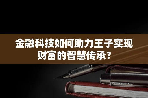 金融科技如何助力王子实现财富的智慧传承？