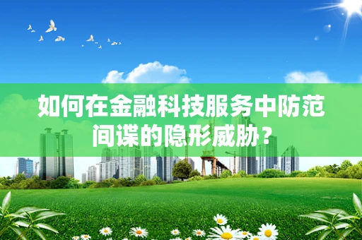 如何在金融科技服务中防范间谍的隐形威胁？
