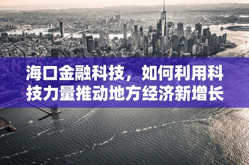 海口金融科技，如何利用科技力量推动地方经济新增长？