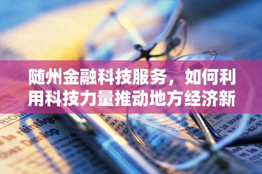 随州金融科技服务，如何利用科技力量推动地方经济新发展？