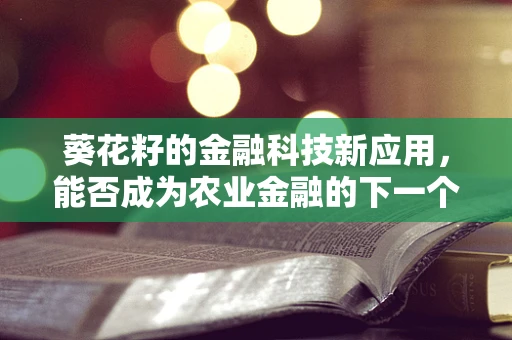 葵花籽的金融科技新应用，能否成为农业金融的下一个增长点？