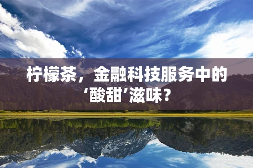 柠檬茶，金融科技服务中的‘酸甜’滋味？