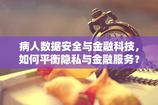 病人数据安全与金融科技，如何平衡隐私与金融服务？