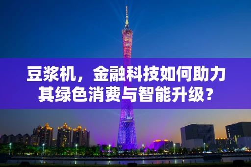 豆浆机，金融科技如何助力其绿色消费与智能升级？