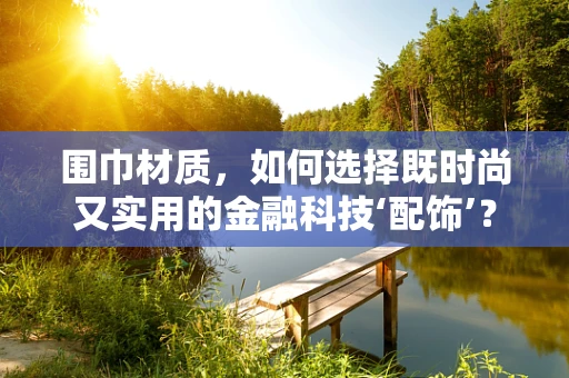 围巾材质，如何选择既时尚又实用的金融科技‘配饰’？