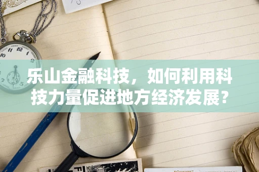乐山金融科技，如何利用科技力量促进地方经济发展？