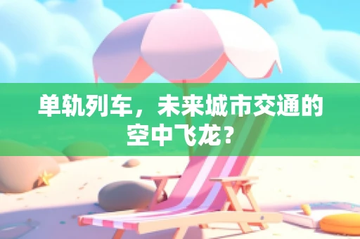 单轨列车，未来城市交通的空中飞龙？