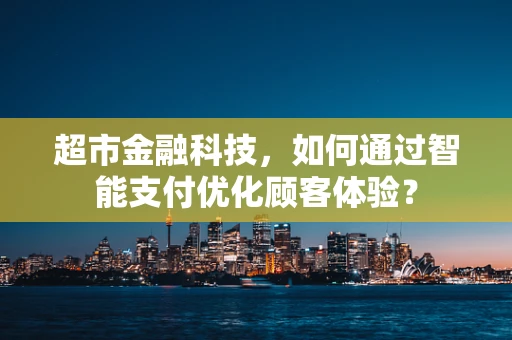 超市金融科技，如何通过智能支付优化顾客体验？