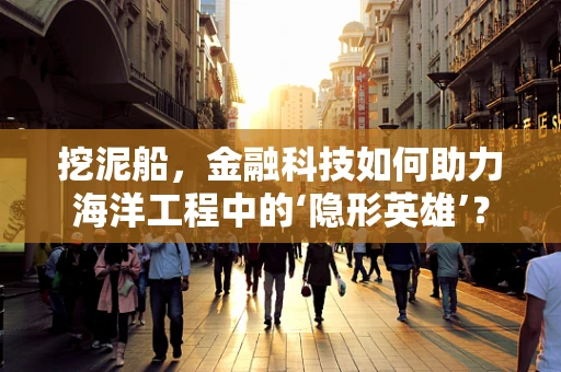 挖泥船，金融科技如何助力海洋工程中的‘隐形英雄’？