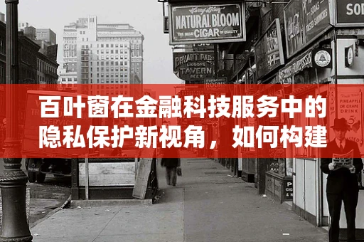 百叶窗在金融科技服务中的隐私保护新视角，如何构建安全的交易屏障？