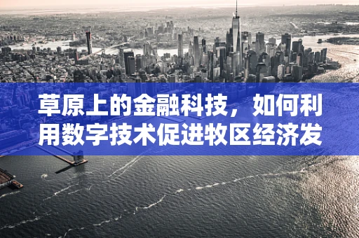 草原上的金融科技，如何利用数字技术促进牧区经济发展？