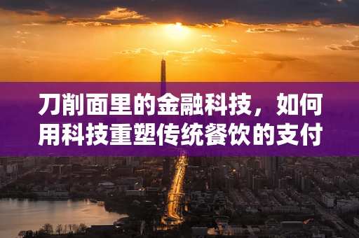 刀削面里的金融科技，如何用科技重塑传统餐饮的支付与体验？