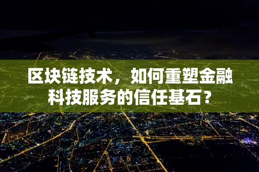 区块链技术，如何重塑金融科技服务的信任基石？