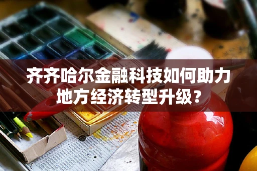 齐齐哈尔金融科技如何助力地方经济转型升级？