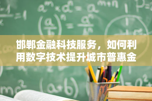 邯郸金融科技服务，如何利用数字技术提升城市普惠金融？