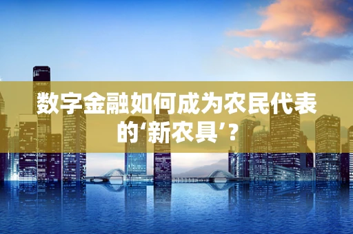 数字金融如何成为农民代表的‘新农具’？