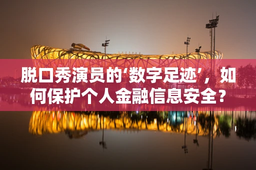 脱口秀演员的‘数字足迹’，如何保护个人金融信息安全？
