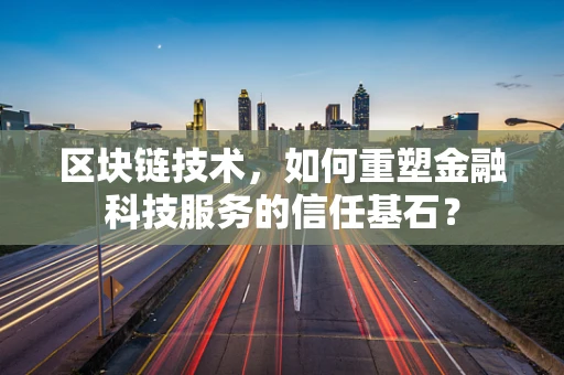 区块链技术，如何重塑金融科技服务的信任基石？