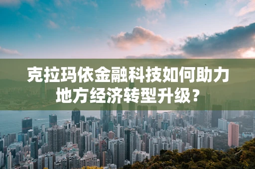 克拉玛依金融科技如何助力地方经济转型升级？