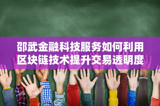 邵武金融科技服务如何利用区块链技术提升交易透明度？