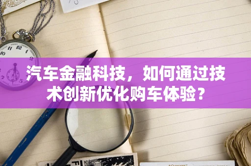 汽车金融科技，如何通过技术创新优化购车体验？