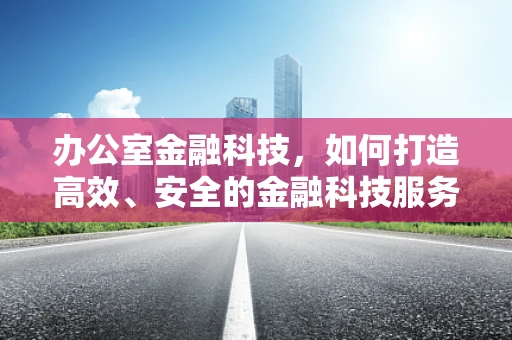办公室金融科技，如何打造高效、安全的金融科技服务环境？