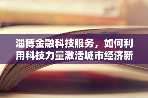淄博金融科技服务，如何利用科技力量激活城市经济新引擎？
