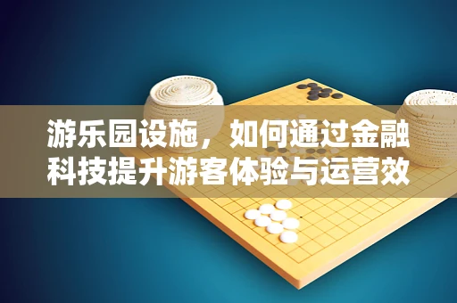 游乐园设施，如何通过金融科技提升游客体验与运营效率？