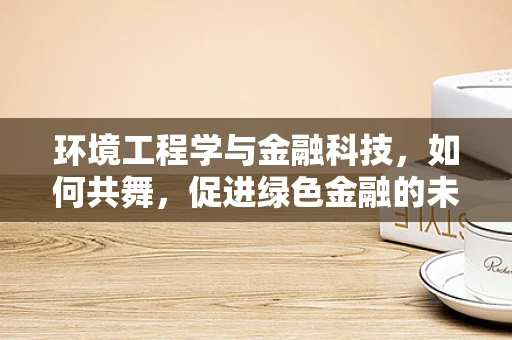 环境工程学与金融科技，如何共舞，促进绿色金融的未来？