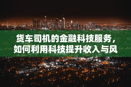 货车司机的金融科技服务，如何利用科技提升收入与风险管理？