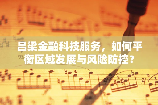 吕梁金融科技服务，如何平衡区域发展与风险防控？