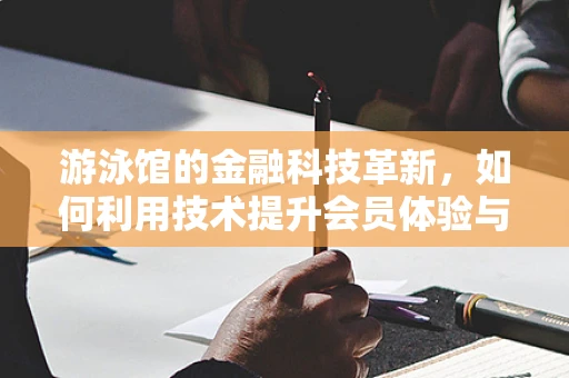 游泳馆的金融科技革新，如何利用技术提升会员体验与运营效率？