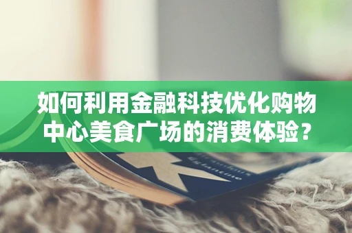 如何利用金融科技优化购物中心美食广场的消费体验？